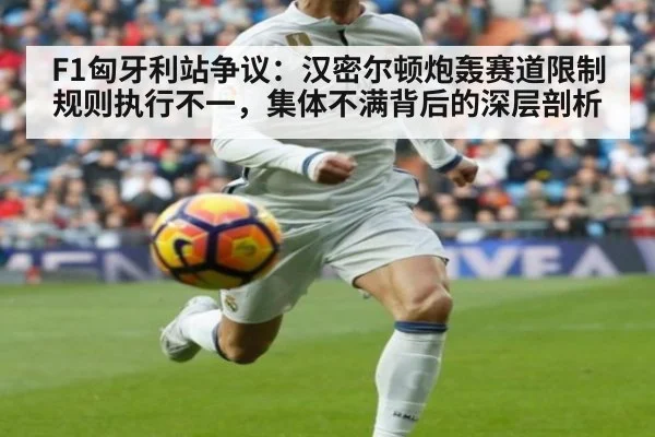 F1匈牙利站争议：汉密尔顿炮轰赛道限制规则执行不一，集体不满背后的深层剖析