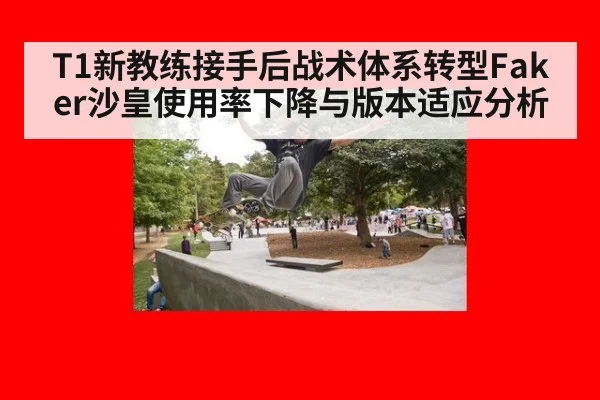 T1新教练接手后战术体系转型Faker沙皇使用率下降与版本适应分析