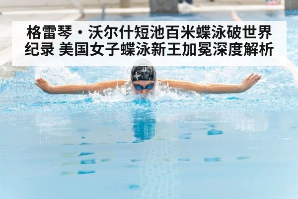 格雷琴·沃尔什短池百米蝶泳破世界纪录 美国女子蝶泳新王加冕深度解析