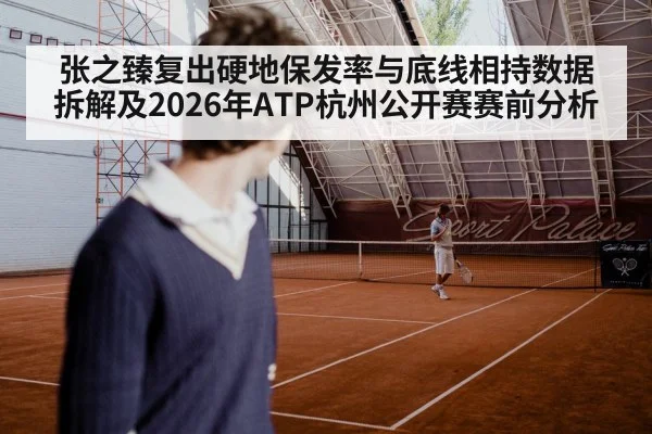 张之臻复出硬地保发率与底线相持数据拆解及2026年ATP杭州公开赛赛前分析