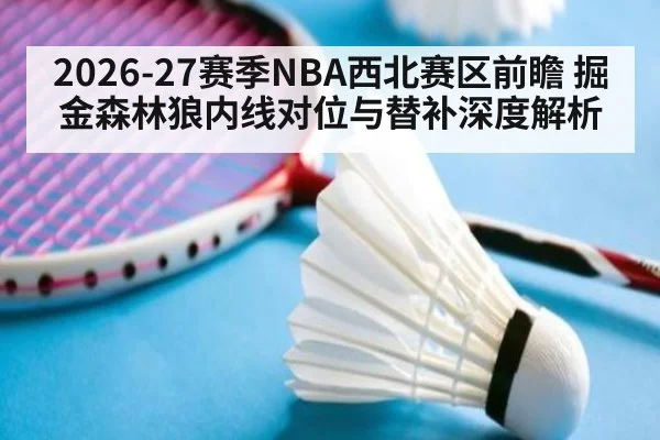 2026-27赛季NBA西北赛区前瞻 掘金森林狼内线对位与替补深度解析