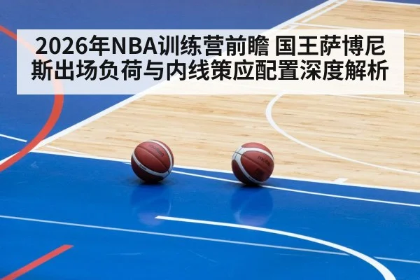 2026年NBA训练营前瞻 国王萨博尼斯出场负荷与内线策应配置深度解析
