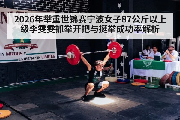 2026年举重世锦赛宁波女子87公斤以上级李雯雯抓举开把与挺举成功率解析