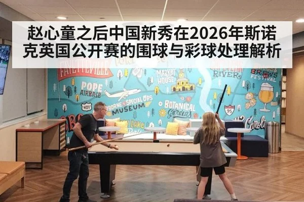 赵心童之后中国新秀在2026年斯诺克英国公开赛的围球与彩球处理解析