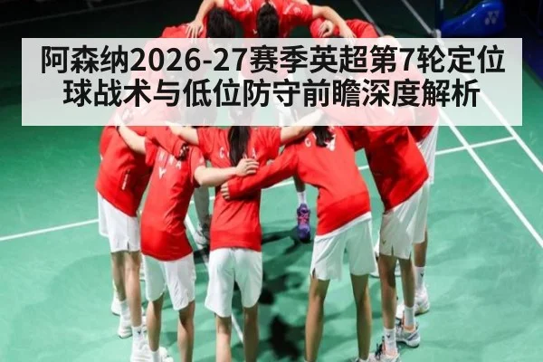 阿森纳2026-27赛季英超第7轮定位球战术与低位防守前瞻深度解析