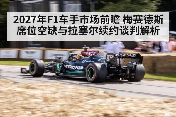 2027年F1车手市场前瞻 梅赛德斯席位空缺与拉塞尔续约谈判解析