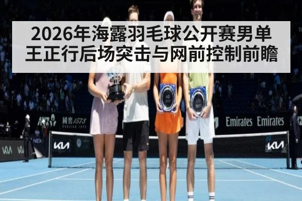 2026年海露羽毛球公开赛男单 王正行后场突击与网前控制前瞻