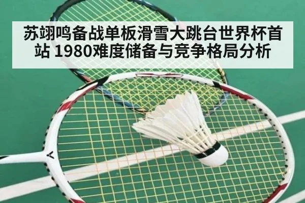 苏翊鸣备战单板滑雪大跳台世界杯首站 1980难度储备与竞争格局分析