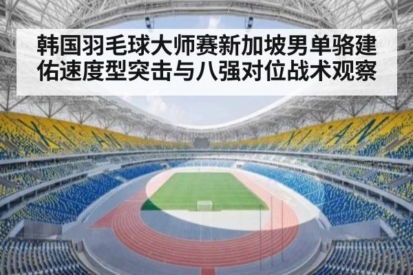 韩国羽毛球大师赛新加坡男单骆建佑速度型突击与八强对位战术观察